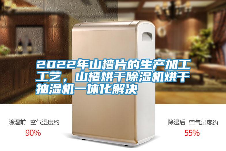 2022年山楂片的生产加工工艺，山楂烘干泡芙短视频APP官方下载地址烘干抽湿机一体化解决