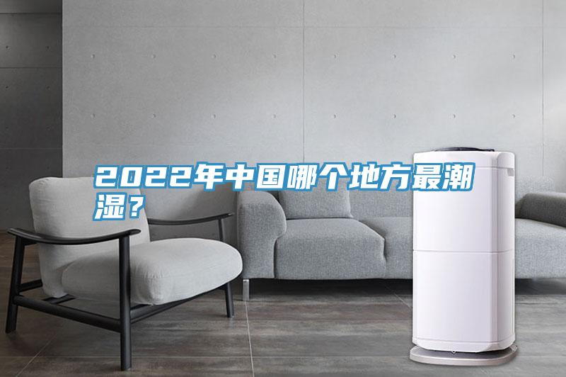 2022年中国哪个地方最潮湿？