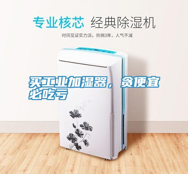 买工业加湿器，贪便宜必吃亏
