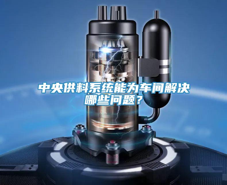 中央供料系统能为车间解决哪些问题？