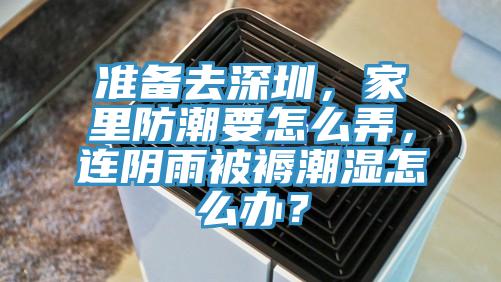 准备去深圳，家里防潮要怎么弄，连阴雨被褥潮湿怎么办？