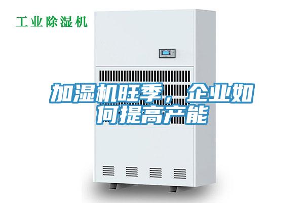 加湿机旺季，企业如何提高产能