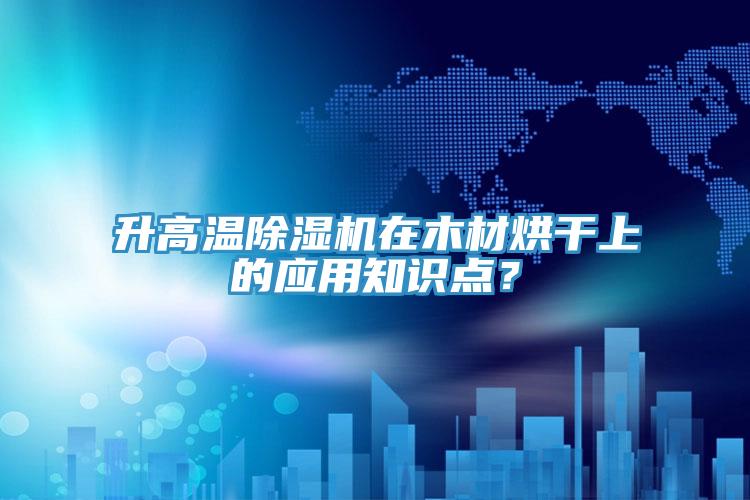 升高温泡芙短视频APP官方下载地址在木材烘干上的应用知识点？