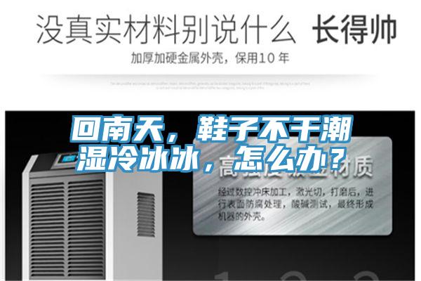 回南天，鞋子不干潮湿冷冰冰，怎么办？