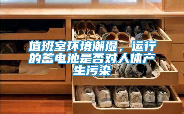 值班室环境潮湿，运行的蓄电池是否对人体产生污染