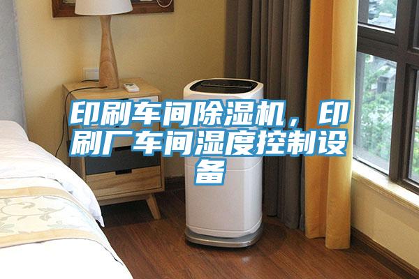 印刷车间泡芙短视频APP官方下载地址，印刷厂车间湿度控制设备