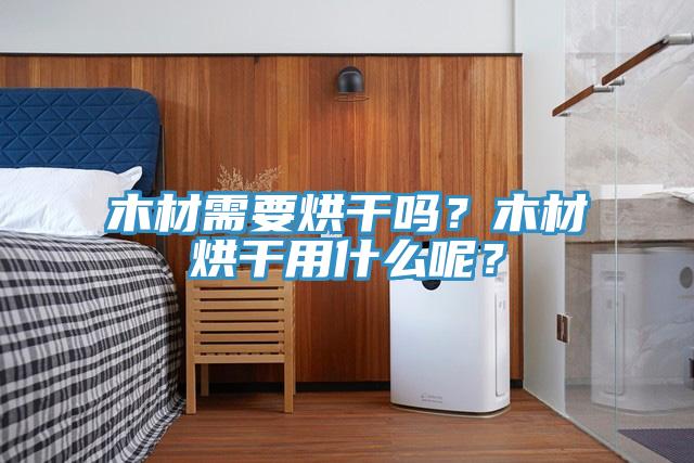 木材需要烘干吗？木材烘干用什么呢？
