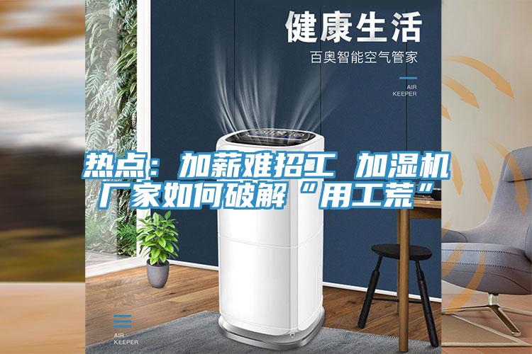 热点：加薪难招工 加湿机厂家如何破解“用工荒”