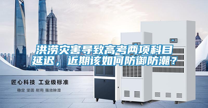 洪涝灾害导致高考两项科目延迟，近期该如何防御防潮？