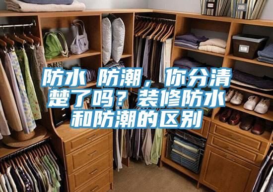 防水≠防潮，你分清楚了吗？装修防水和防潮的区别