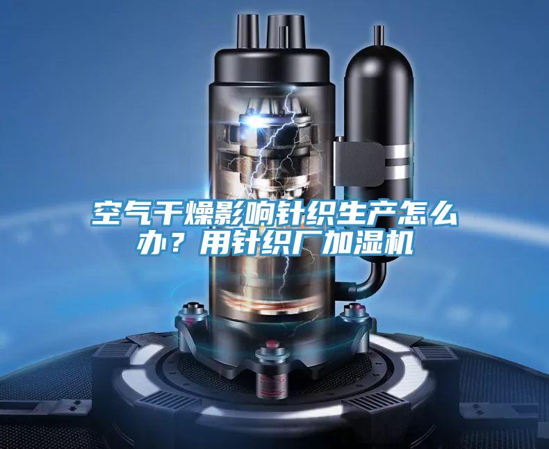 空气干燥影响针织生产怎么办？用针织厂加湿机