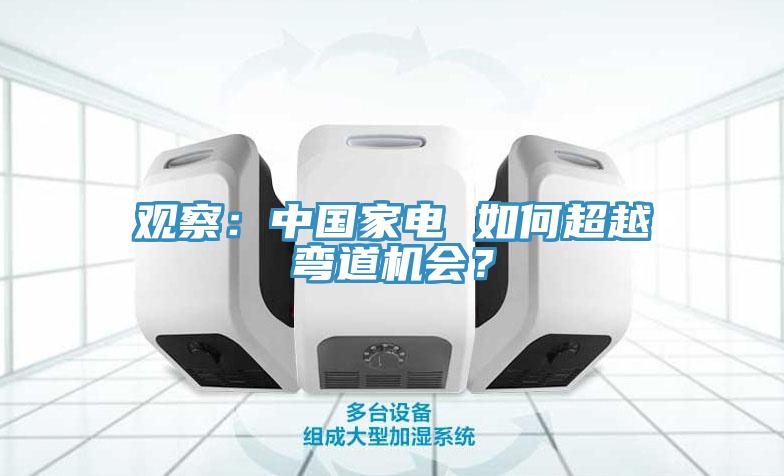 观察：中国家电 如何超越弯道机会？