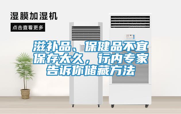 滋补品、保健品不宜保存太久，行内专家告诉你储藏方法