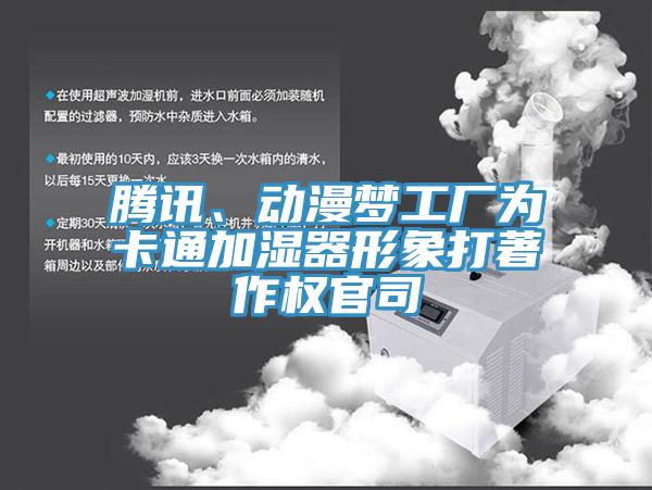 腾讯、动漫梦工厂为卡通加湿器形象打著作权官司