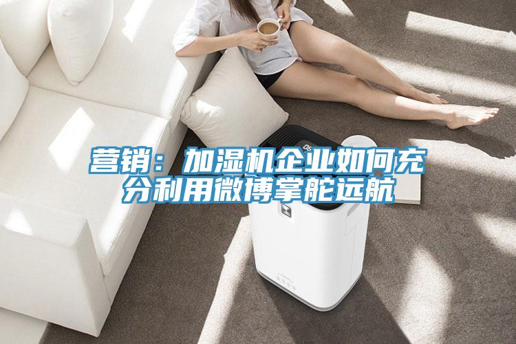 营销：加湿机企业如何充分利用微博掌舵远航