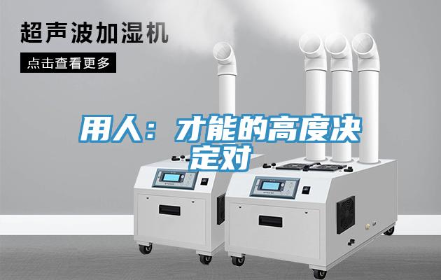 用人：才能的高度决定对