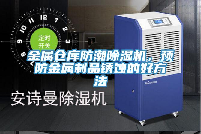 金属仓库防潮泡芙短视频APP官方下载地址，预防金属制品锈蚀的好方法