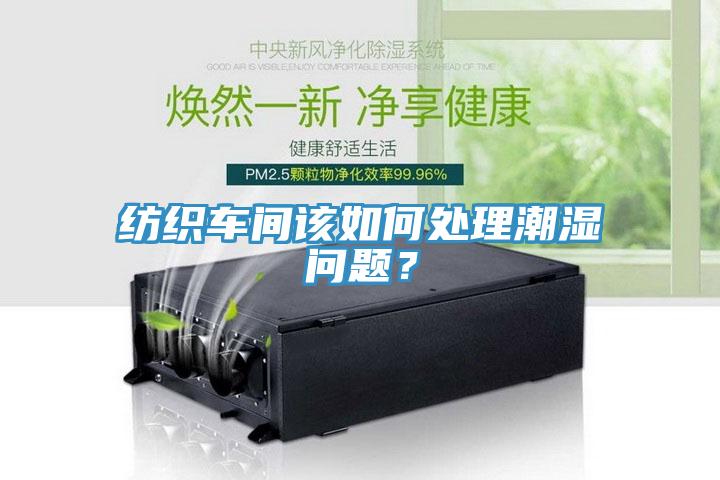 纺织车间该如何处理潮湿问题？