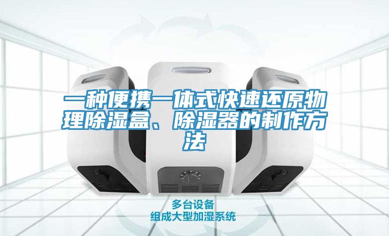 一种便携一体式快速还原物理除湿盒、除湿器的制作方法