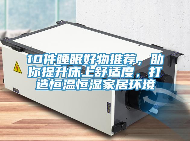 10件睡眠好物推荐，助你提升床上舒适度，打造恒温恒湿家居环境