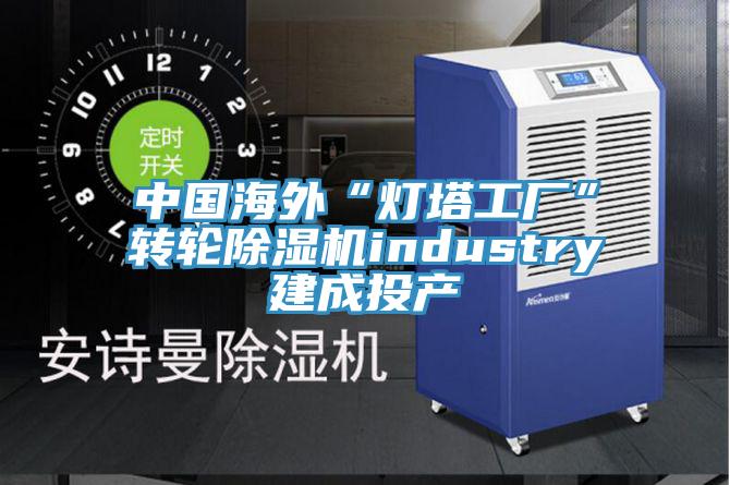 中国海外“灯塔工厂”转轮泡芙短视频APP官方下载地址industry建成投产