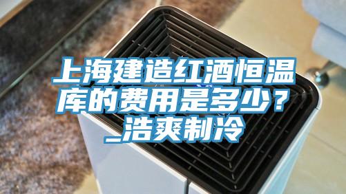 上海建造红酒恒温库的费用是多少？_浩爽制冷