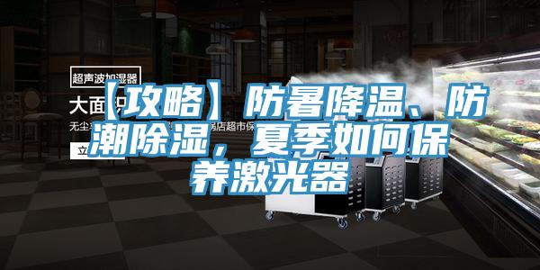 【攻略】防暑降温、防潮除湿，夏季如何保养激光器
