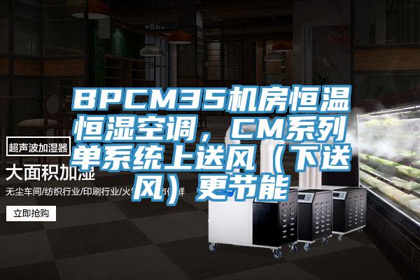 BPCM35机房恒温恒湿空调，CM系列单系统上送风（下送风）更节能