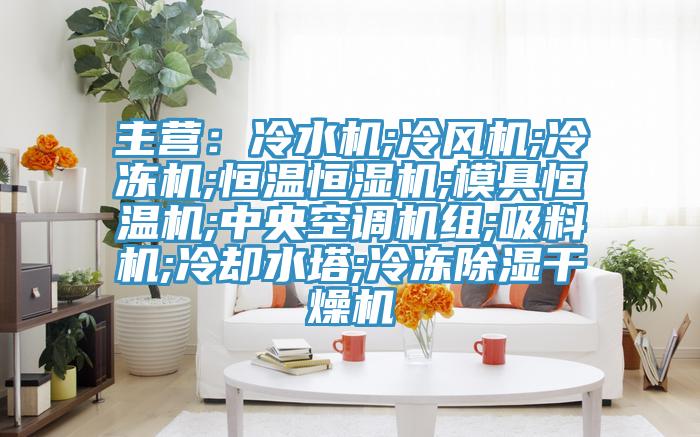 主营：冷水机;冷风机;冷冻机;恒温恒湿机;模具恒温机;中央空调机组;吸料机;冷却水塔;冷冻除湿干燥机