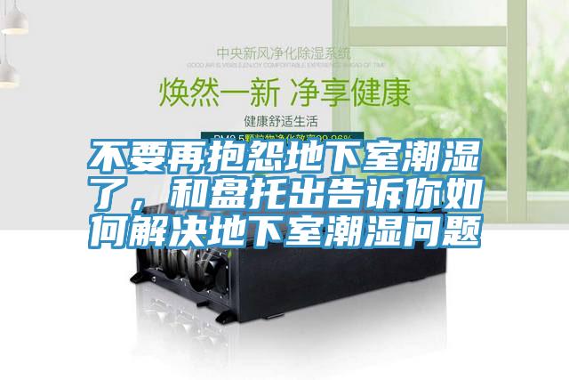 不要再抱怨地下室潮湿了，和盘托出告诉你如何解决地下室潮湿问题