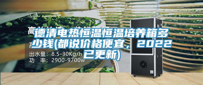 德清电热恒温恒温培养箱多少钱(都说价格便宜，2022已更新)