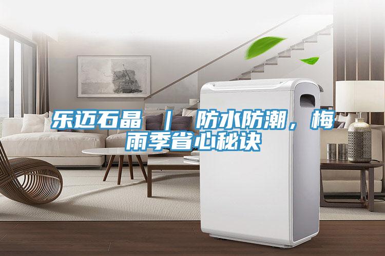 乐迈石晶 ｜ 防水防潮，梅雨季省心秘诀