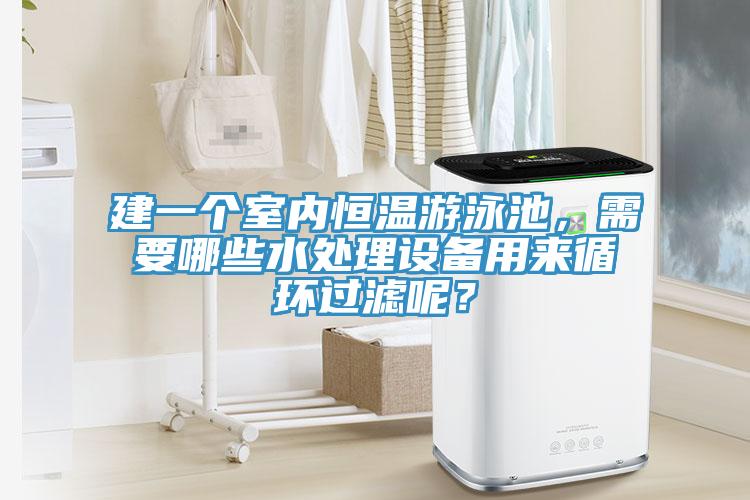 建一个室内恒温游泳池，需要哪些水处理设备用来循环过滤呢？