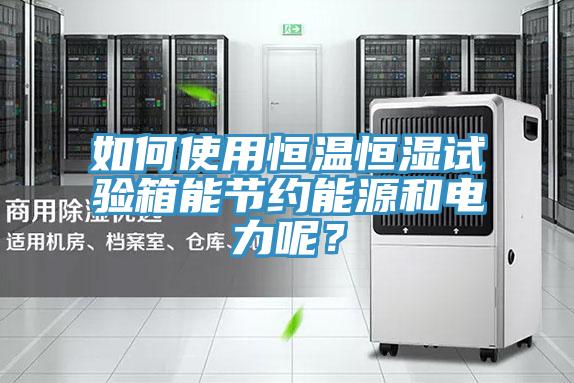 如何使用恒温恒湿试验箱能节约能源和电力呢？