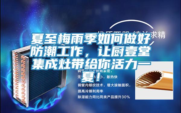 夏至梅雨季如何做好防潮工作，让厨壹堂集成灶带给你活力一夏！