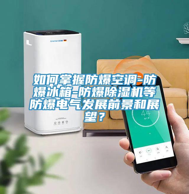 如何掌握防爆空调-防爆冰箱-防爆泡芙短视频APP官方下载地址等防爆电气发展前景和展望？