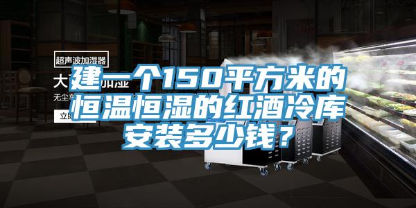 建一个150平方米的恒温恒湿的红酒冷库安装多少钱？