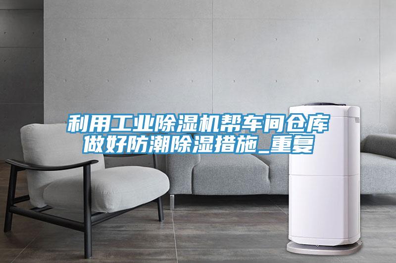 利用工业泡芙短视频APP官方下载地址帮车间仓库做好防潮除湿措施_重复