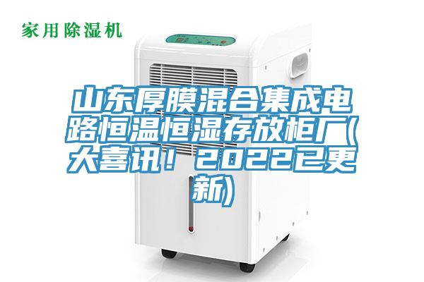 山东厚膜混合集成电路恒温恒湿存放柜厂(大喜讯！2022已更新)