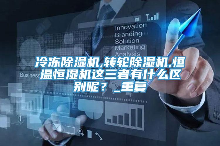 冷冻泡芙短视频APP官方下载地址,转轮泡芙短视频APP官方下载地址,恒温恒湿机这三者有什么区别呢？_重复