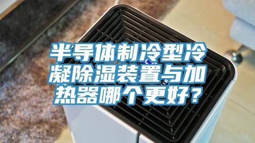 半导体制冷型冷凝除湿装置与加热器哪个更好？