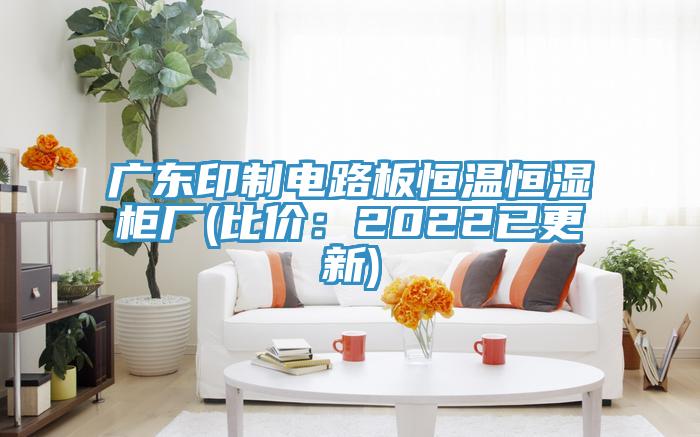 广东印制电路板恒温恒湿柜厂(比价：2022已更新)