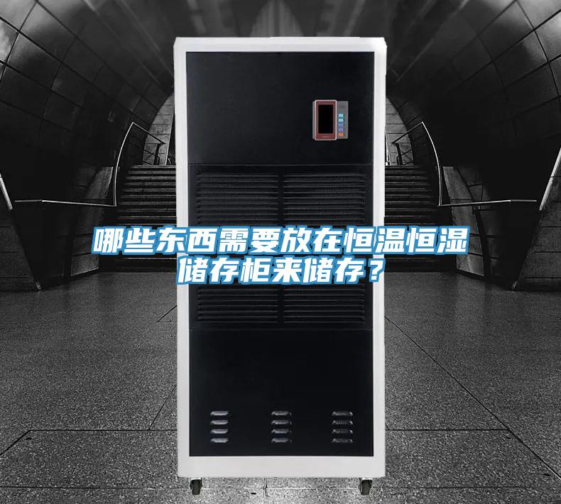 哪些东西需要放在恒温恒湿储存柜来储存？