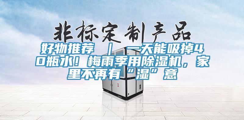 好物推荐 ｜ 一天能吸掉40瓶水！梅雨季用泡芙短视频APP官方下载地址，家里不再有“湿”意