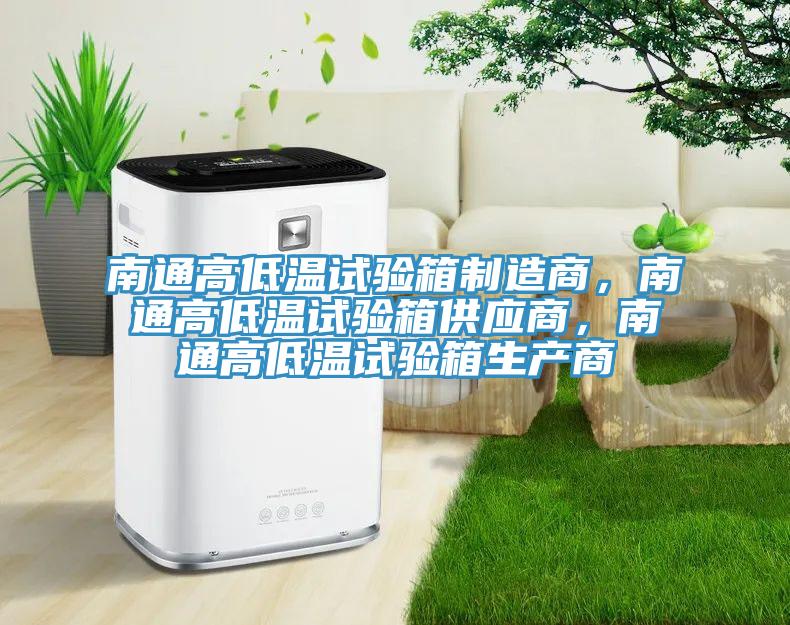 南通高低温试验箱制造商，南通高低温试验箱供应商，南通高低温试验箱生产商