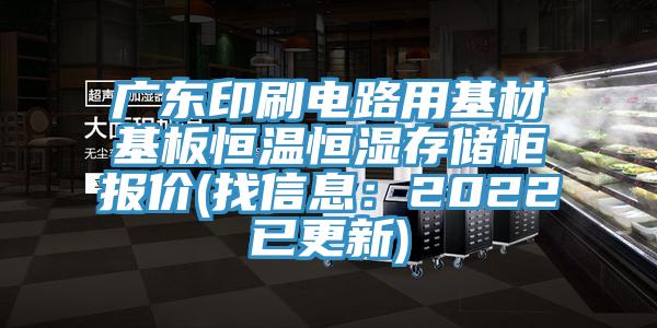 广东印刷电路用基材基板恒温恒湿存储柜报价(找信息：2022已更新)