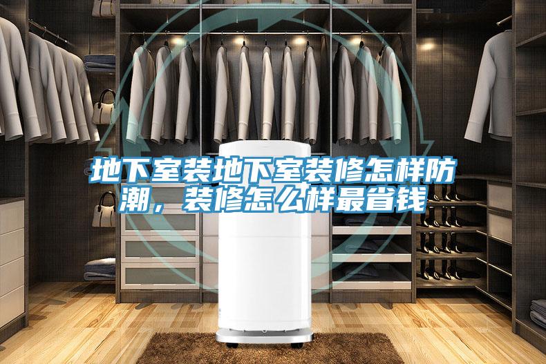 地下室装地下室装修怎样防潮，装修怎么样最省钱