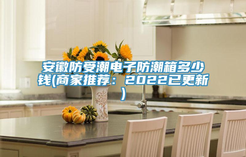 安徽防受潮电子防潮箱多少钱(商家推荐：2022已更新)