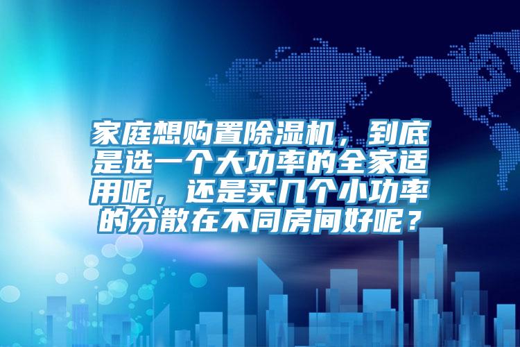 家庭想购置泡芙短视频APP官方下载地址，到底是选一个大功率的全家适用呢，还是买几个小功率的分散在不同房间好呢？