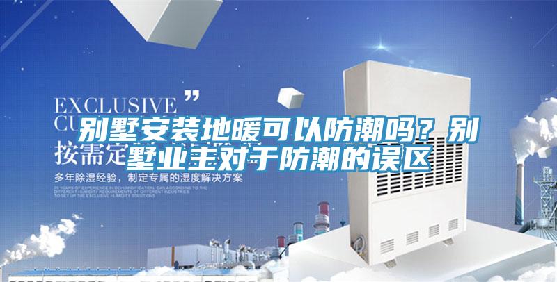 别墅安装地暖可以防潮吗？别墅业主对于防潮的误区